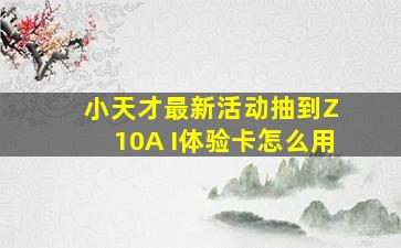 小天才最新活动抽到Z 10A I体验卡怎么用